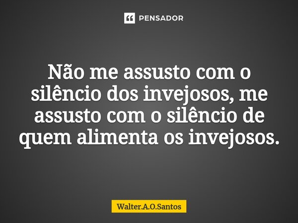 ⁠ Não me assusto com o silêncio dos invejosos, me assusto com o silêncio de quem alimenta os invejosos.... Frase de Walter.A.O.Santos.