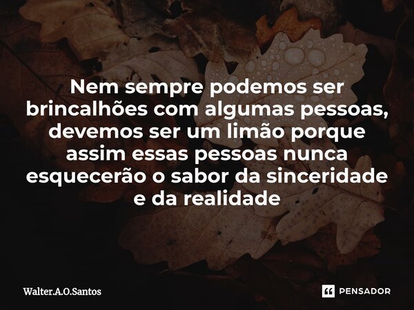 ⁠ Nem sempre podemos ser brincalhões com algumas pessoas, devemos ser um limão porque assim essas pessoas nunca esquecerão o sabor da sinceridade e da realidade... Frase de Walter.A.O.Santos.