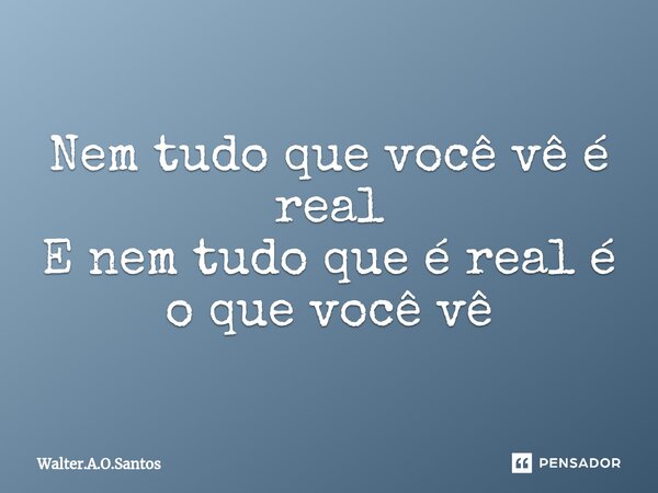 ⁠ Nem tudo que você vê é real E nem tudo que é real é o que você vê... Frase de Walter.A.O.Santos.