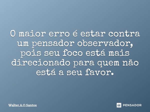 ⁠ O maior erro é estar contra um pensador observador, pois seu foco está mais direcionado para quem não está a seu favor.... Frase de Walter.A.O.Santos.