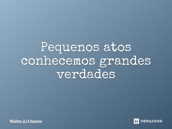 ⁠ Pequenos atos conhecemos grandes verdades... Frase de Walter.A.O.Santos.