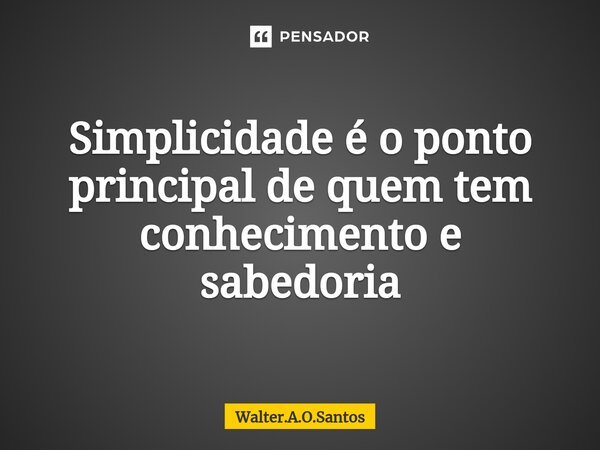 ⁠ Simplicidade é o ponto principal de quem tem conhecimento e sabedoria... Frase de Walter.A.O.Santos.
