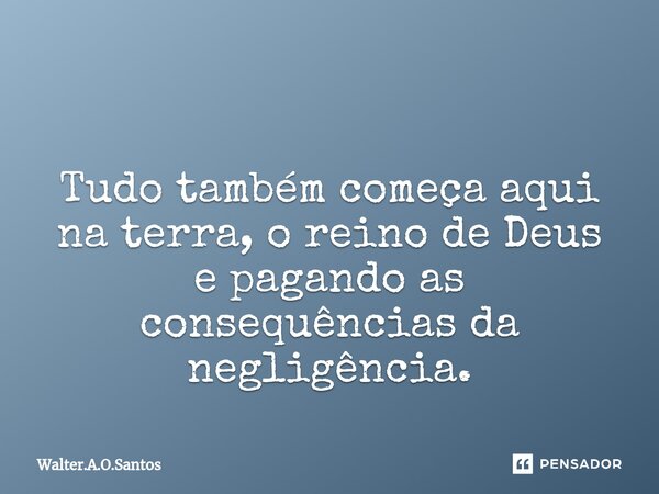 ⁠ Tudo também começa aqui na terra, o reino de Deus e pagando as consequências da negligência.... Frase de Walter.A.O.Santos.