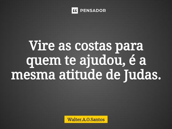⁠ Vire as costas para quem te ajudou, é a mesma atitude de Judas.... Frase de Walter.A.O.Santos.