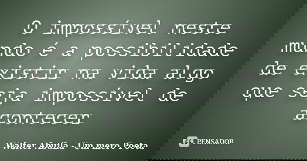 O impossível neste mundo é a possibilidade de existir na vida algo que seja impossível de acontecer... Frase de Walter Abuila - Um mero Poeta.