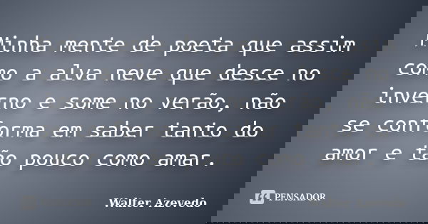 Minha mente de poeta que assim como a alva neve que desce no inverno e some no verão, não se conforma em saber tanto do amor e tão pouco como amar.... Frase de Walter Azevedo.