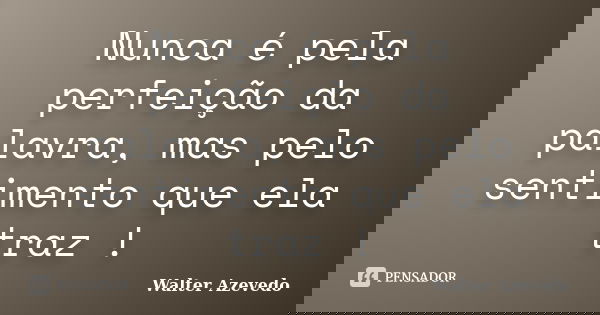 Nunca é pela perfeição da palavra, mas pelo sentimento que ela traz !... Frase de Walter Azevedo.