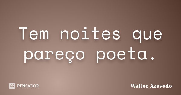 Tem noites que pareço poeta.... Frase de Walter Azevedo.