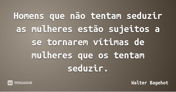 Homens que não tentam seduzir as mulheres estão sujeitos a se tornarem vítimas de mulheres que os tentam seduzir.... Frase de Walter Bagehot.