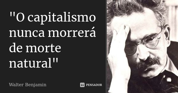 "O capitalismo nunca morrerá de morte natural"... Frase de Walter Benjamin.
