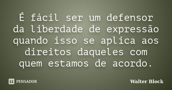 É fácil ser um defensor da liberdade de expressão quando isso se aplica aos direitos daqueles com quem estamos de acordo.... Frase de Walter Block.