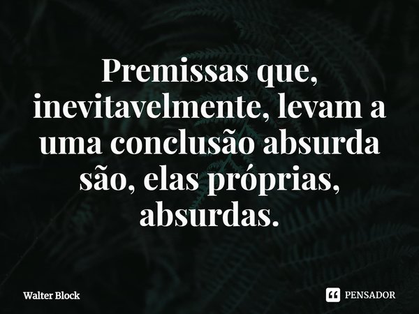 ⁠Premissas que, inevitavelmente, levam a uma conclusão absurda são, elas próprias, absurdas.... Frase de Walter Block.