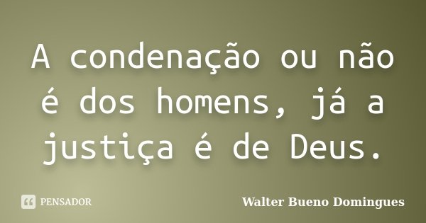 A condenação ou não é dos homens, já a justiça é de Deus.... Frase de Walter Bueno Domingues.