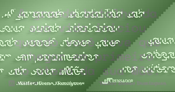 A grande batalha da sua vida iniciou quando você teve que chegar em primeiro no útero da sua Mãe.... Frase de Walter Bueno Domingues.