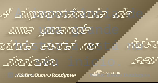 A importância de uma grande história está no seu inicio.... Frase de Walter Bueno Domingues.