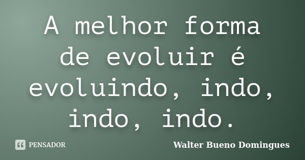 A melhor forma de evoluir é evoluindo, indo, indo, indo.... Frase de Walter Bueno Domingues.