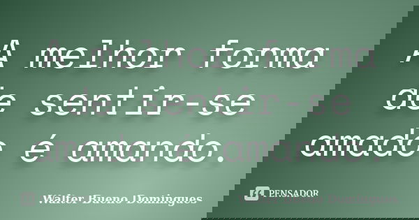 A melhor forma de sentir-se amado é amando.... Frase de Walter Bueno Domingues.