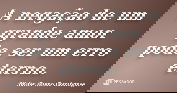 A negação de um grande amor pode ser um erro eterno.... Frase de Walter Bueno Domingues.