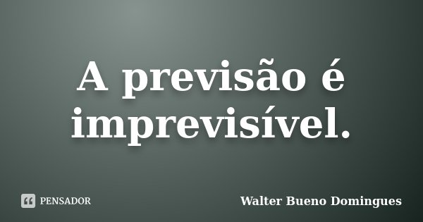 A previsão é imprevisível.... Frase de Walter Bueno Domingues.