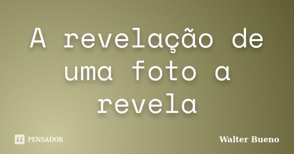 A revelação de uma foto a revela... Frase de Walter Bueno.