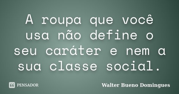 A roupa que você usa não define o seu caráter e nem a sua classe social.... Frase de Walter Bueno Domingues.
