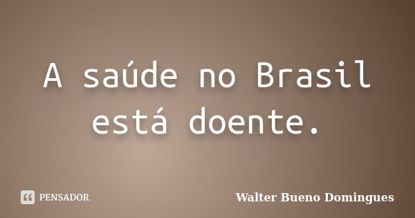 A saúde no Brasil está doente.... Frase de Walter Bueno Domingues.