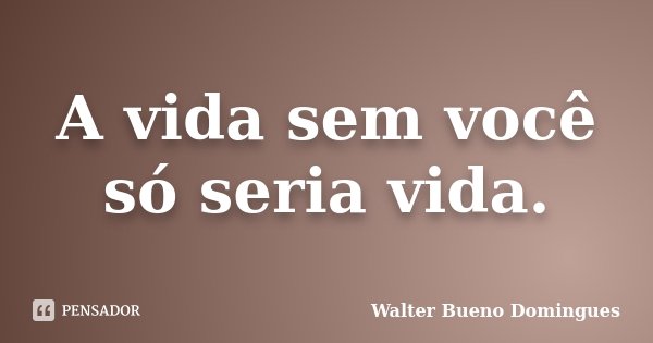 A vida sem você só seria vida.... Frase de Walter Bueno Domingues.