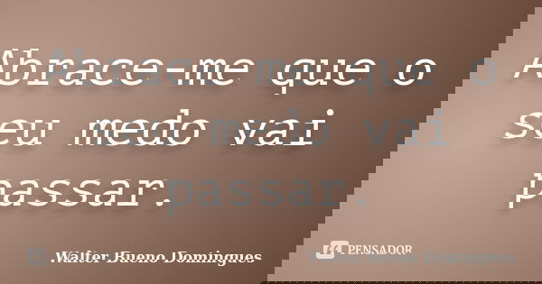 Abrace-me que o seu medo vai passar.... Frase de Walter Bueno Domingues.