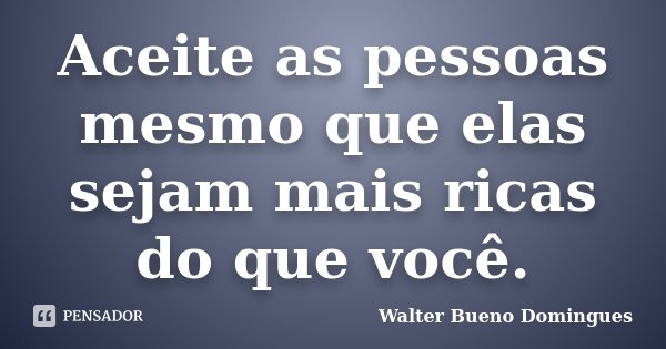 Aceite as pessoas mesmo que elas sejam mais ricas do que você.... Frase de Walter Bueno Domingues.