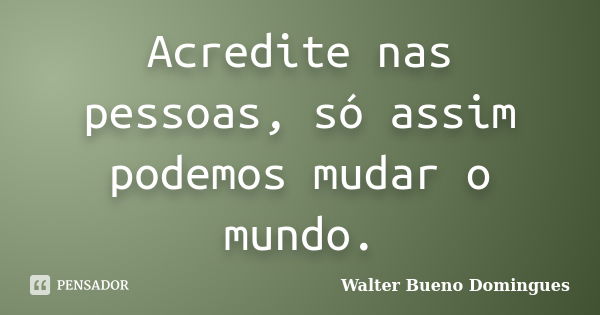 Acredite nas pessoas, só assim podemos mudar o mundo.... Frase de Walter Bueno Domingues.