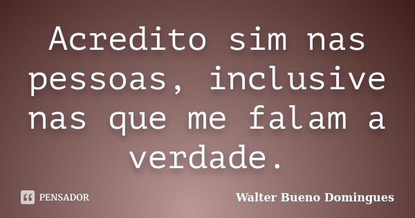 Acredito sim nas pessoas, inclusive nas que me falam a verdade.... Frase de Walter Bueno Domingues.