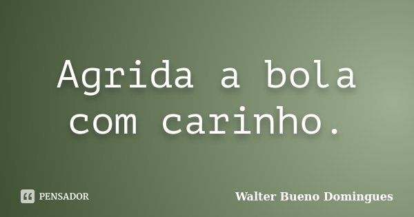 Agrida a bola com carinho.... Frase de Walter Bueno Domingues.