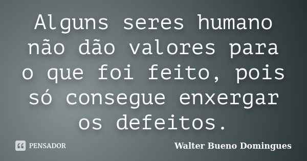 Alguns seres humano não dão valores para o que foi feito, pois só consegue enxergar os defeitos.... Frase de Walter Bueno Domingues.
