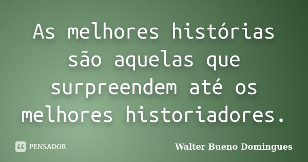 As melhores histórias são aquelas que surpreendem até os melhores historiadores.... Frase de Walter Bueno Domingues.