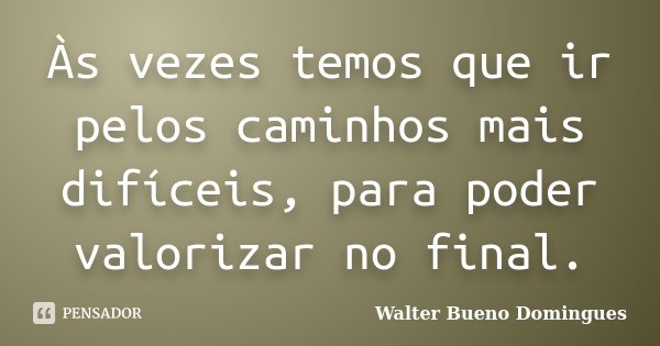 Às vezes temos que ir pelos caminhos mais difíceis, para poder valorizar no final.... Frase de Walter Bueno Domingues.
