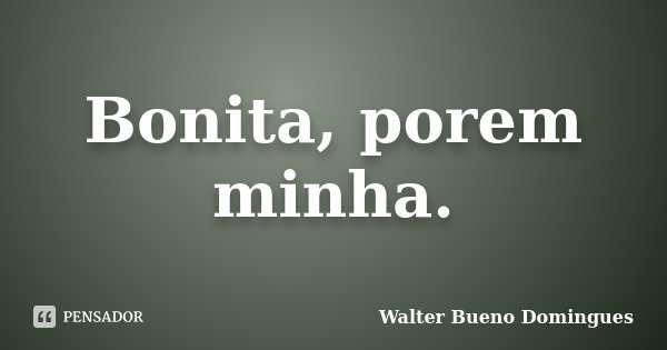 Bonita, porem minha.... Frase de Walter Bueno Domingues.