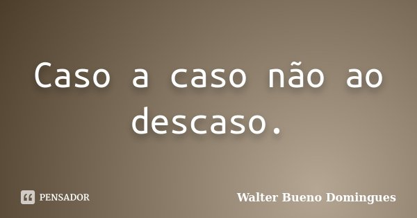 Caso a caso não ao descaso.... Frase de Walter Bueno Domingues.