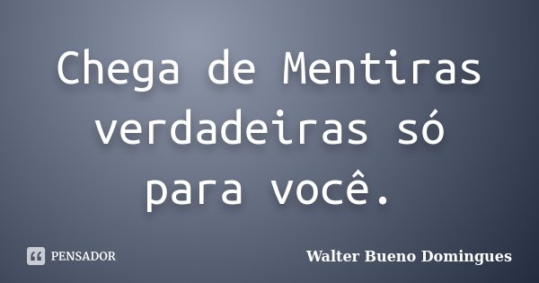 Chega de Mentiras verdadeiras só para você.... Frase de Walter Bueno Domingues.