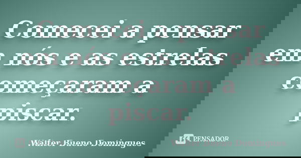 Comecei a pensar em nós e as estrelas começaram a piscar.... Frase de Walter Bueno Domingues.