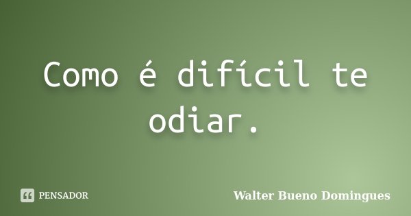 Como é difícil te odiar.... Frase de Walter Bueno Domingues.