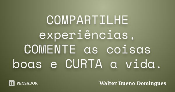 COMPARTILHE experiências, COMENTE as coisas boas e CURTA a vida.... Frase de Walter Bueno Domingues.