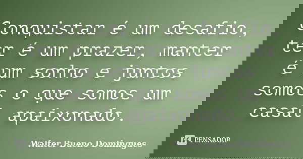 Conquistar é um desafio, ter é um prazer, manter é um sonho e juntos somos o que somos um casal apaixonado.... Frase de Walter Bueno Domingues.