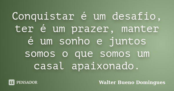 Conquistar é um desafio, ter é um prazer, manter é um sonho e juntos somos o que somos um casal apaixonado.... Frase de Walter Bueno Domingues.