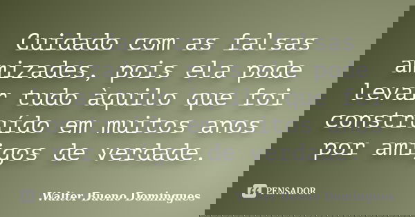 Cuidado com as falsas amizades, pois ela pode levar tudo àquilo que foi construído em muitos anos por amigos de verdade.... Frase de Walter Bueno Domingues.