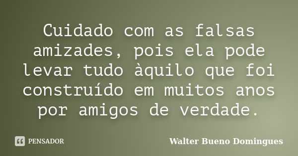 Cuidado com as falsas amizades, pois ela pode levar tudo àquilo que foi construído em muitos anos por amigos de verdade.... Frase de Walter Bueno Domingues.