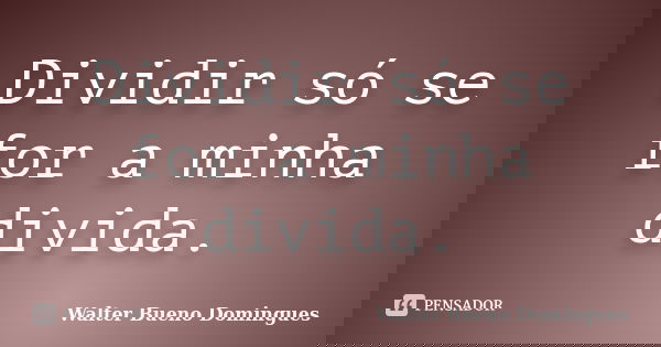 Dividir só se for a minha divida.... Frase de Walter Bueno Domingues.