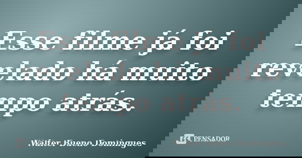 Esse filme já foi revelado há muito tempo atrás.... Frase de Walter Bueno Domingues.