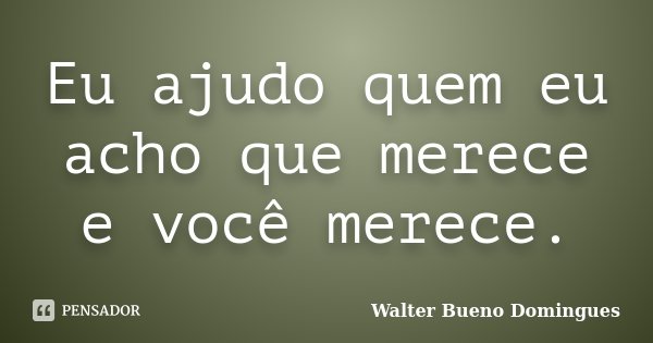Eu ajudo quem eu acho que merece e você merece.... Frase de Walter Bueno Domingues.