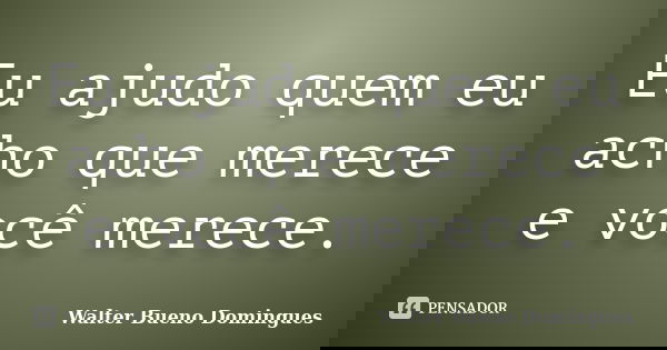 Eu ajudo quem eu acho que merece e você merece.... Frase de Walter Bueno Domingues.