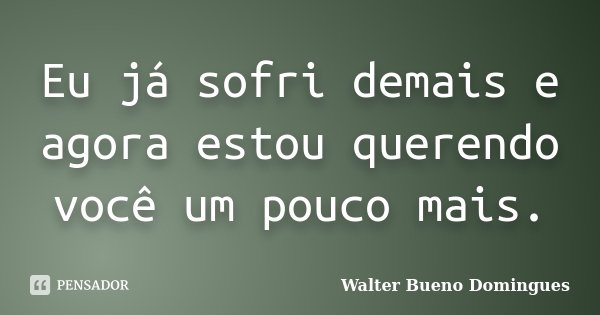 Eu já sofri demais e agora estou querendo você um pouco mais.... Frase de Walter Bueno Domingues.